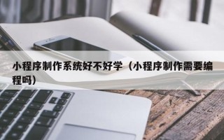 慈溪小程序制作系统好不好学（小程序制作需要编程吗）