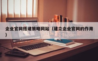 慈溪企业官网搭建策略网站（建立企业官网的作用）