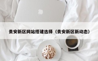 慈溪贵安新区网站搭建选择（贵安新区新动态）