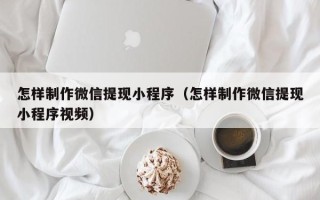 慈溪怎样制作微信提现小程序（怎样制作微信提现小程序视频）