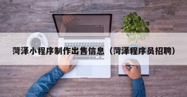 慈溪菏泽小程序制作出售信息（菏泽程序员招聘）