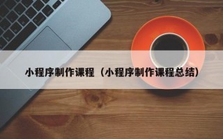 慈溪小程序制作课程（小程序制作课程总结）