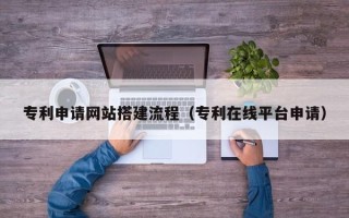 慈溪专利申请网站搭建流程（专利在线平台申请）