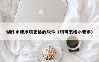 慈溪制作小程序填表格的软件（填写表格小程序）