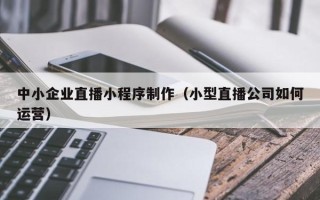 慈溪中小企业直播小程序制作（小型直播公司如何运营）