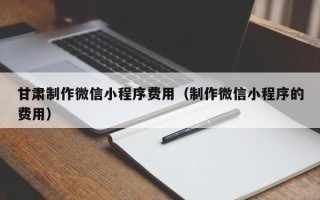 慈溪甘肃制作微信小程序费用（制作微信小程序的费用）