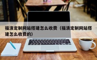 慈溪福清定制网站搭建怎么收费（福清定制网站搭建怎么收费的）