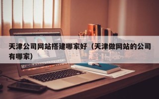 慈溪天津公司网站搭建哪家好（天津做网站的公司有哪家）