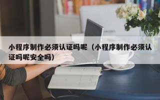 慈溪小程序制作必须认证吗呢（小程序制作必须认证吗呢安全吗）