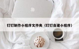 慈溪钉钉制作小程序文件夹（钉钉自建小程序）