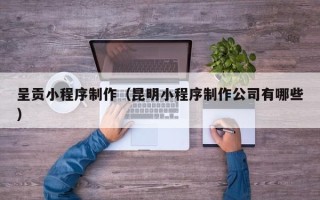 慈溪呈贡小程序制作（昆明小程序制作公司有哪些）