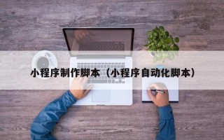 慈溪小程序制作脚本（小程序自动化脚本）
