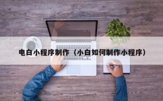 慈溪电白小程序制作（小白如何制作小程序）
