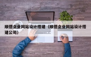 慈溪顺德企业网站设计搭建（顺德企业网站设计搭建公司）