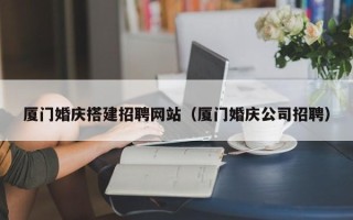 慈溪厦门婚庆搭建招聘网站（厦门婚庆公司招聘）