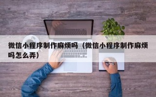 慈溪微信小程序制作麻烦吗（微信小程序制作麻烦吗怎么弄）