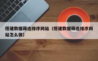 慈溪搭建数据筛选排序网站（搭建数据筛选排序网站怎么做）