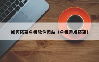 慈溪如何搭建单机软件网站（单机游戏搭建）