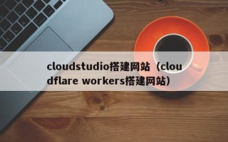 慈溪cloudstudio搭建网站（cloudflare workers搭建网站）