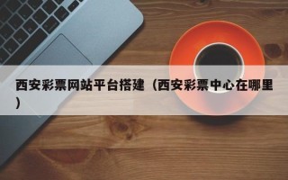 慈溪西安彩票网站平台搭建（西安彩票中心在哪里）