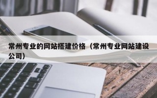 慈溪常州专业的网站搭建价格（常州专业网站建设公司）