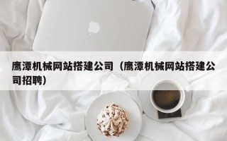 慈溪鹰潭机械网站搭建公司（鹰潭机械网站搭建公司招聘）