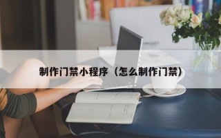 慈溪制作门禁小程序（怎么制作门禁）